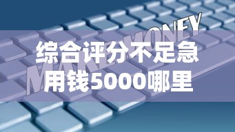 综合评分不足急用钱5000哪里能借到，整理五个2025最新一定能下款的借钱平台
