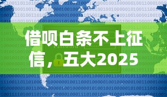 借呗白条不上征信，五大2025最新现在平台可以借钱