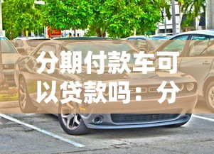 分期付款车可以贷款吗：分期购车能否申请贷款