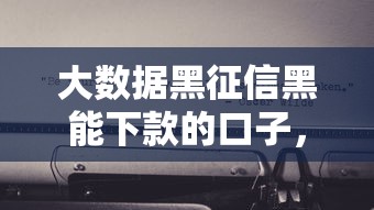 大数据黑征信黑能下款的口子，阐述5家2025最新急需用钱征信都黑了大数据分不足有没有平台能借