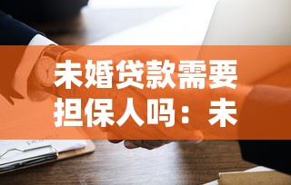 未婚贷款需要担保人吗：未婚人士申请贷款必须找担保人吗