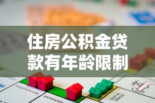 住房公积金贷款有年龄限制吗：申请公积金贷款有年龄要求吗