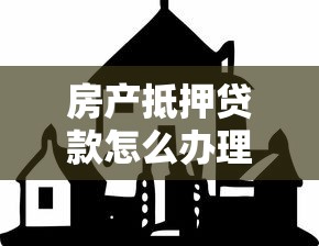 房产抵押贷款怎么办理：办理房产抵押贷款有哪些步骤