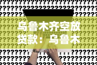 乌鲁木齐空放贷款：乌鲁木齐如何申请无抵押贷款