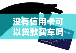 没有信用卡可以贷款买车吗：无信用卡能否办理车贷购车
