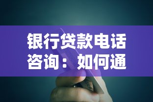 银行贷款电话咨询：如何通过电话了解银行贷款详情