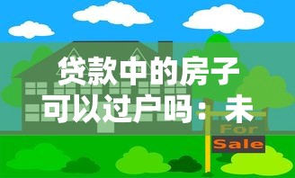 贷款中的房子可以过户吗:未还清房贷如何办理房产过户 贷款中的房子可以过户吗:未还清房贷如何办理房产过户