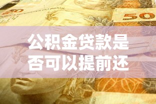 公积金贷款是否可以提前还款：公积金提前还款划算吗