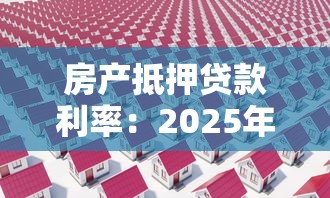 房产抵押贷款利率：2025年抵押贷利率最低能到多少