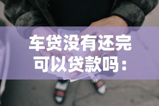 车贷没有还完可以贷款吗：未结清车贷能否再申请贷款