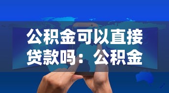 公积金可以直接贷款吗：公积金贷款需要满足哪些条件