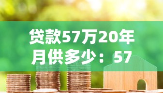 贷款57万20年月供多少：57万房贷20年每月还款额是多少