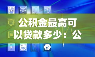 公积金最高可以贷款多少：公积金贷款额度上限是多少