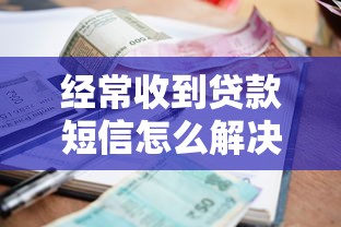 经常收到贷款短信怎么解决：如何彻底屏蔽频繁贷款短信骚扰