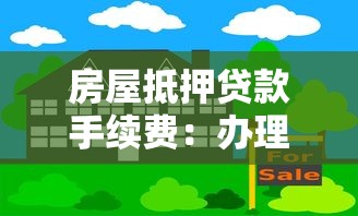房屋抵押贷款手续费：办理房产抵押会产生哪些费用