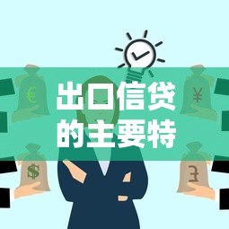 出口信贷的主要特点：出口信贷有哪些独特优势