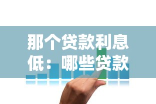 那个贷款利息低：哪些贷款产品的利率更优惠