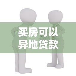 买房可以异地贷款吗：异地购房贷款政策有哪些新变化