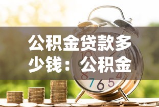 公积金贷款多少钱：公积金贷款额度最高能申请多少