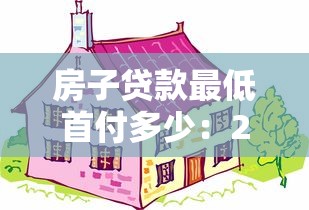 房子贷款最低首付多少：2025年购房首付最低需多少