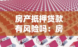 房产抵押贷款有风险吗：房产抵押贷款的风险是什么
