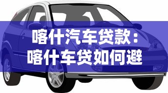 喀什汽车贷款：喀什车贷如何避免常见误区