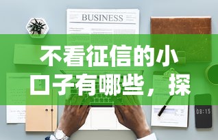 不看征信的小口子有哪些，探讨五款2025最新黑名单也能贷款的平台