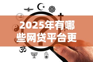 2025年有哪些网贷平台更容易下款，同城五个2025最新网贷平台额度高