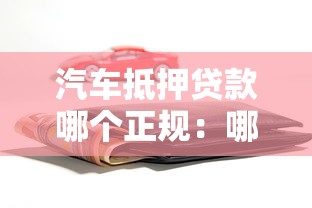 汽车抵押贷款哪个正规：哪些平台办理车抵贷最安全可靠