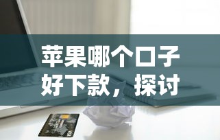 苹果哪个口子好下款，探讨五款2025最新比较可靠的贷款平台