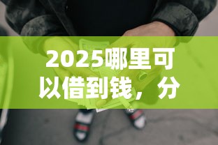 2025哪里可以借到钱，分析五个2025最新2025黑户网贷必下款的平台
