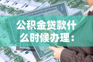 公积金贷款什么时候办理：公积金贷款办理时间如何安排