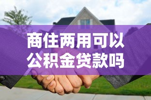 商住两用可以公积金贷款吗：商住两用房能否申请公积金贷款