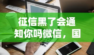 征信黑了会通知你吗微信，国内五大2025最新有借款平台可以借钱