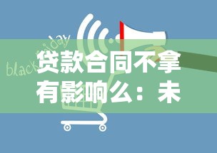 贷款合同不拿有影响么：未取贷款合同会产生后果吗