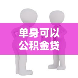 单身可以公积金贷款买房吗：未婚人士能否申请公积金购房贷款