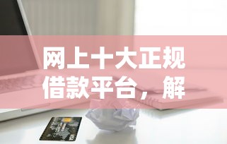 网上十大正规借款平台，解答五家2025最新信用花了平台能借到钱