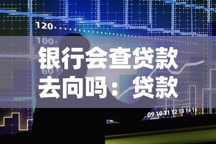 银行会查贷款去向吗：贷款资金流向会被银行追踪吗