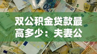双公积金贷款最高多少：夫妻公积金贷款上限是多少钱