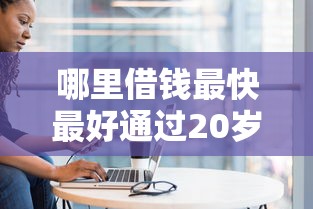 哪里借钱最快最好通过20岁，国内五大2025最新通过率高不看征信的贷款平台