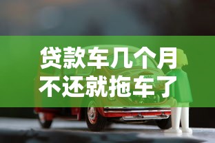 贷款车几个月不还就拖车了，总结五个2025最新网贷秒拒能下款的口子