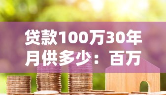 贷款100万30年月供多少：百万房贷30年每月还款金额是多少