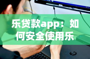 乐贷款app：如何安全使用乐贷类手机应用