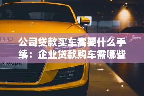 公司贷款买车需要什么手续：企业贷款购车需哪些材料证明