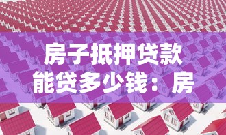 房子抵押贷款能贷多少钱：房产抵押最高可贷评估价几成