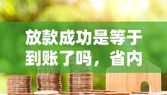 放款成功是等于到账了吗，省内五个2025最新额度高的贷款平台