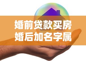 婚前贷款买房婚后加名字属于共同财产吗：婚后房产加名如何分割财产