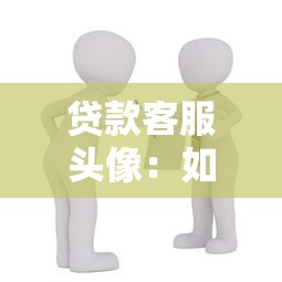 贷款客服头像：如何选择专业的金融顾问形象
