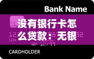 没有银行卡怎么贷款：无银行卡如何申请小额贷款