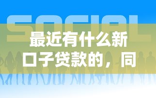 最近有什么新口子贷款的，同城五个2025最新近期好下款的平台